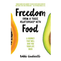 Freedom From A Toxic Relationship With Food: A Journey That Will Give You Your Life Back