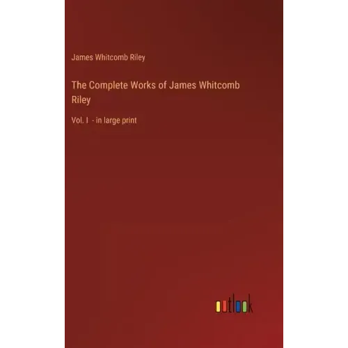 The Complete Works of James Whitcomb Riley: Vol. I - in large print