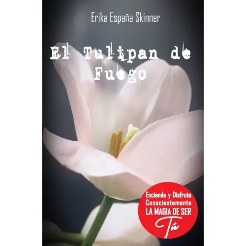 El Tulipán de Fuego: Desde tu Mente Maestra enciende y disfruta conscientemente la magia de ser Tú