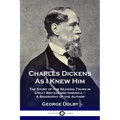 Charles Dickens As I Knew Him: The Story of the Reading Tours in Great Britain and America - A Biography of the Author