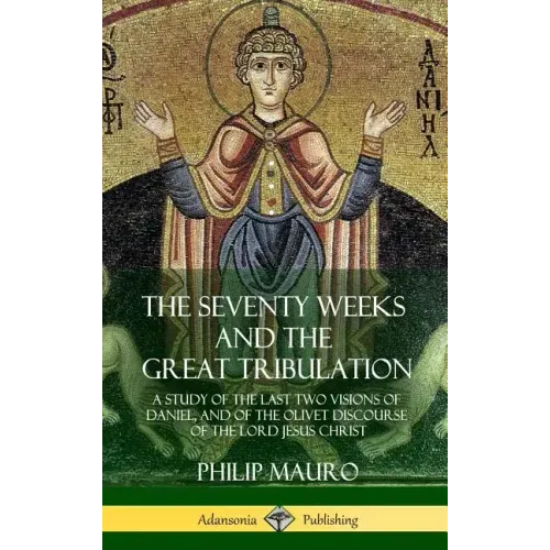 The Seventy Weeks and the Great Tribulation: A Study of the Last Two Visions of Daniel, and of the Olivet Discourse of the Lord Jesus Christ (Hardcove