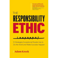 The Responsibility Ethic: 12 Strategies Exceptional People Use to Do the Work and Make Success Happen