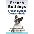 French Bulldogs. French Bulldog owners guide. French Bulldog book for care, training & health..