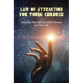 Law Of Attraction For Young Children: Teaching Kids How To Attract Success Into Their Life: How To Learn Law Of Attraction