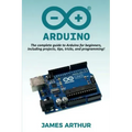 Arduino: The complete guide to Arduino for beginners, including projects, tips, tricks, and programming!