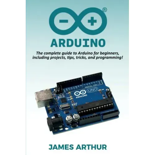 Arduino: The complete guide to Arduino for beginners, including projects, tips, tricks, and programming!