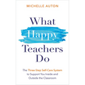 What Happy Teachers Do: The Three-Step Self-Care System to Support You Inside and Outside the Classroom