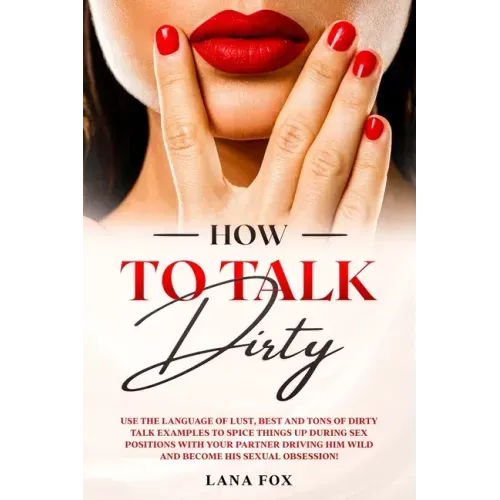 How to Talk DIRTY: Use the Language of Lust, Best and TONS of Dirty Talk Examples to SPICE THINGS UP During Sex Positions with your Partn