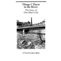 Things I Threw In The River: The Story Of One Man's Life: A Novel By Jim Labate