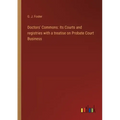 Doctors' Commons: Its Courts and registries with a treatise on Probate Court Business