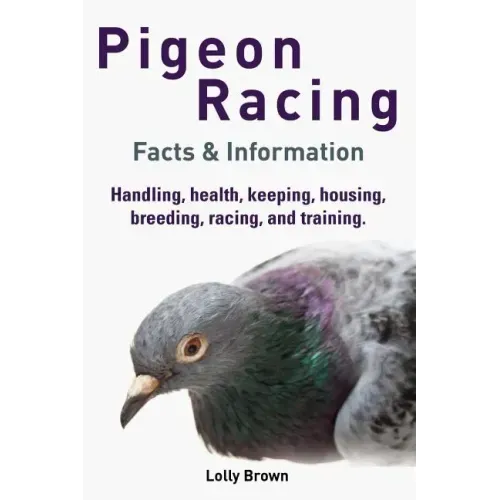 Pigeon Racing: Handling, health, keeping, housing, breeding, racing, and training. Facts & Information