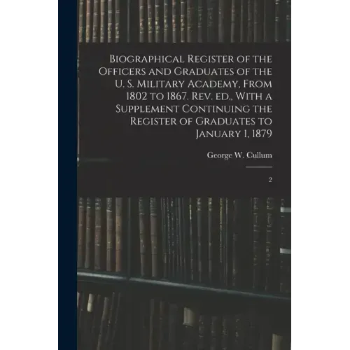 Biographical Register of the Officers and Graduates of the U. S. Military Academy, From 1802 to 1867. Rev. ed., With a Supplement Continuing the Regis
