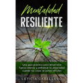 Mentalidad Resiliente: Una guía práctica para desarrollar fuerza interior y enfrentar la adversidad cuando las cosas se ponen difíciles