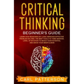 Critical Thinking Beginner's Guide: Learn How Reasoning by Logic Improves Effective Problem Solving. The Tools to Think Smarter, Level up Intuition to