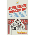 Burlesque Dancer 101: A Professional Burlesque Dancer's Quick Guide on How to Learn, Grow, Perform, and Succeed at the Art of Burlesque Dancing From A