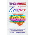 Reprogramando tu cerebro: Técnicas simples para vencer el miedo, la ansiedad y el pánico, mejora tu vida diaria aprovechando las bondades de la