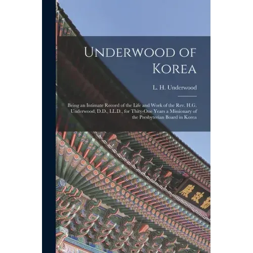 Underwood of Korea [microform]: Being an Intimate Record of the Life and Work of the Rev. H.G. Underwood, D.D., LL.D., for Thity-one Years a Missionar