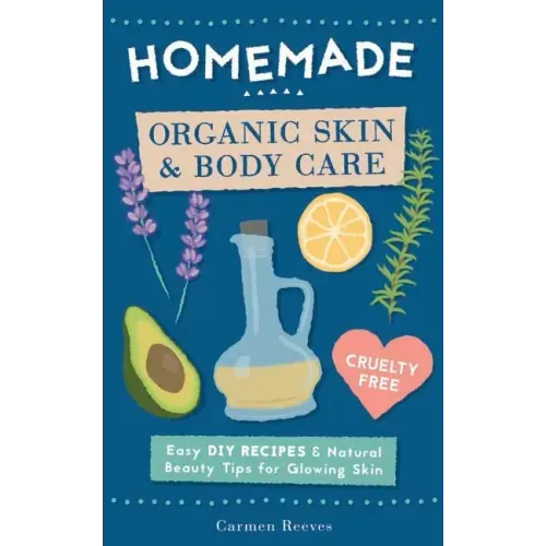 Homemade Organic Skin & Body Care: Easy DIY Recipes and Natural Beauty Tips for Glowing Skin
