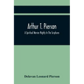 Arthur T. Pierson; A Spiritual Warrior Mighty In The Scriptures; A Leader In The Modern Missionary Crusade