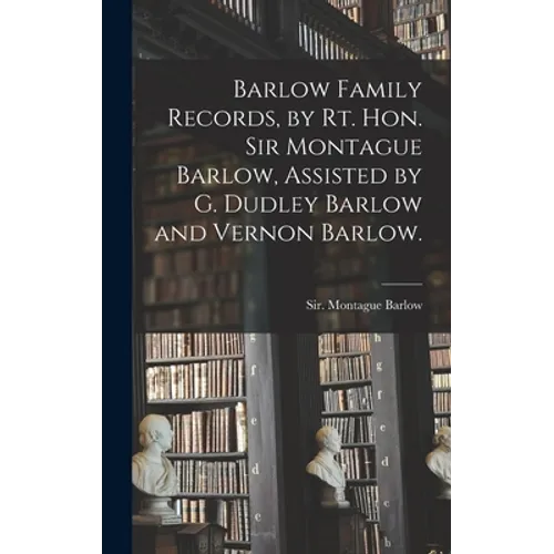 Barlow Family Records, by Rt. Hon. Sir Montague Barlow, Assisted by G. Dudley Barlow and Vernon Barlow.
