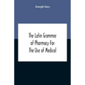 The Latin Grammar Of Pharmacy For The Use Of Medical And Pharmaceutical Students Including The Reading Of Latin Prescriptions, Latin-English And Engli