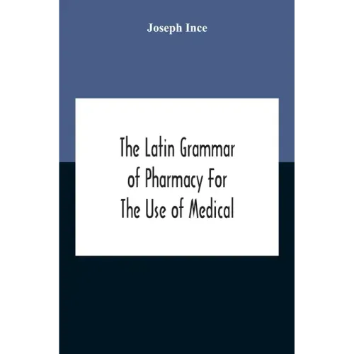 The Latin Grammar Of Pharmacy For The Use Of Medical And Pharmaceutical Students Including The Reading Of Latin Prescriptions, Latin-English And Engli
