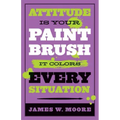 Attitude Is Your Paintbrush: It Colors Every Situation