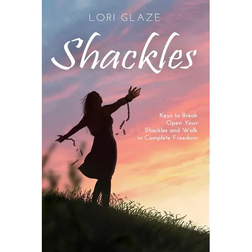 Shackles: Keys to Break Open Your Shackles and Walk in Complete Freedom