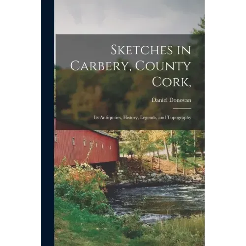 Sketches in Carbery, County Cork,: Its Antiquities, History, Legends, and Topography