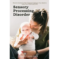 Sensory Processing Disorder: Parent's Guide To The Treatment Options You Need to Help Your Child with SPD