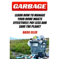 Garbage: Learn How To Manage Your Home Waste Effectively, Pay Less and Save the Planet