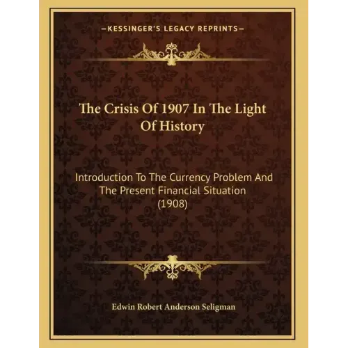 The Crisis Of 1907 In The Light Of History: Introduction To The Currency Problem And The Present Financial Situation (1908)