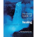 The Complete Book of Water Healing: Using the Earth's Most Essential Resource to Cure Illness, Promote Health, and Soothe and Restore Body, Mind, and
