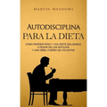 Autodisciplina para la dieta: Cómo perder peso y volverte saludable a pesar de los antojos y una débil fuerza de voluntad