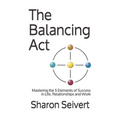 The Balancing Act: Mastering the 5 Elements of Success in Life, Relationships and Work