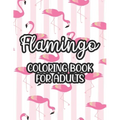 Flamingo Coloring Book For Adults: Stress And Anxiety Relief Coloring Pages, Illustrations And Designs Of Flamingos To Color