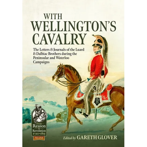With Wellington's Cavalry: The Letters & Journals of the Luard & Dalbiac Brothers During the Peninsular and Waterloo Campaigns