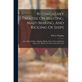 Rudimentary Treatise On Masting, Mast-making, And Rigging Of Ships: Also Tables Of Spars, Rigging, Blocks, Chain, Wire And Hemp Ropes, Etc., Relative