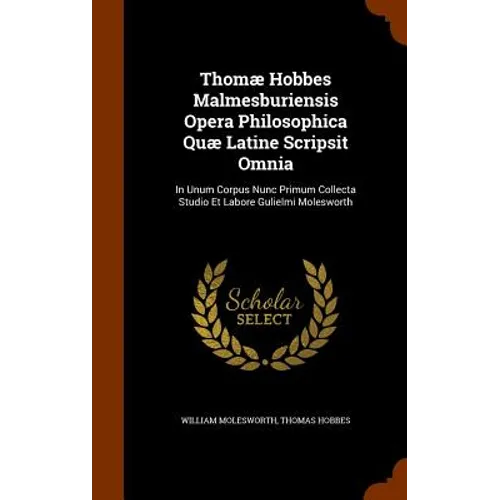 Thomæ Hobbes Malmesburiensis Opera Philosophica Quæ Latine Scripsit Omnia: In Unum Corpus Nunc Primum Collecta Studio Et Labore Gulielmi Molesworth