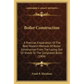 Boiler Construction: A Practical Explanation of the Best Modern Methods of Boiler Construction from the Laying Out of Sheets to the Complet