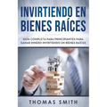 Invirtiendo En Bienes Raíces: Guía Completa Para Principiantes Para Ganar Dinero Invirtiendo En Bienes Raíces