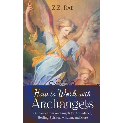 How to Work with Archangels: Guidance from Archangels for Abundance, Healing, Spiritual Wisdom, and More