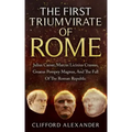 The First Triumvirate Of Rome: Julius Caesar, Marcus Licinius Crassus, Gnaeus Pompey Magnus, And The Fall Of The Roman Republic