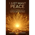 I Just Want Peace: A Guide To Lasting Peace In Your Life And In The World