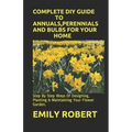 Complete DIY Guide to Annuals, Perennials and Bulbs for Your Home: Step By Step Ways Of Designing, Planting & Maintaining Your Flower Garden.