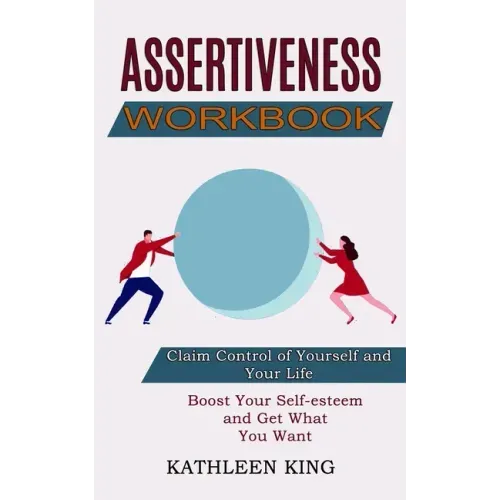 Assertiveness Workbook: Boost Your Self-esteem and Get What You Want (Claim Control of Yourself and Your Life)