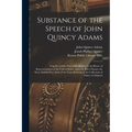 Substance of the Speech of John Quincy Adams: Together With a Part of the Debate in the House of Representatives of the United States, Upon the Bill t