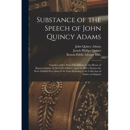 Substance of the Speech of John Quincy Adams: Together With a Part of the Debate in the House of Representatives of the United States, Upon the Bill t