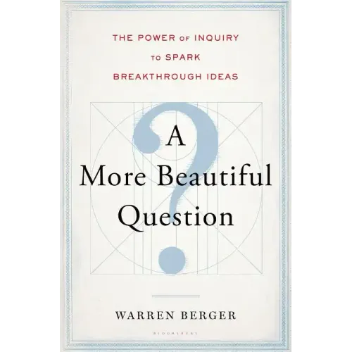 A More Beautiful Question: The Power of Inquiry to Spark Breakthrough Ideas