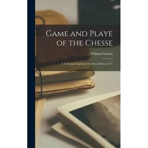 Game and Playe of the Chesse: A Verbatim Reprint of the First Edition 1474